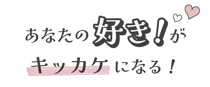 あなたの好き！がキッカケになる！